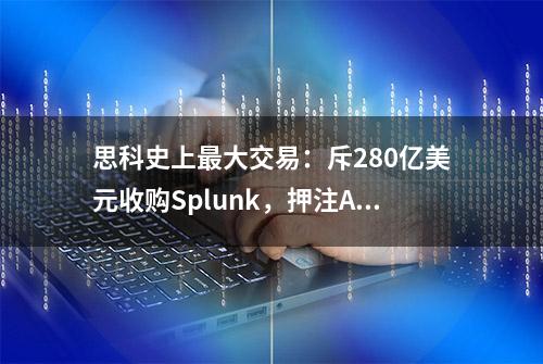 思科史上最大交易：斥280亿美元收购Splunk，押注AI数据业务