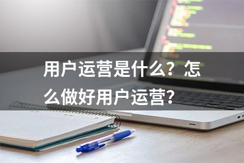 用户运营是什么？怎么做好用户运营？