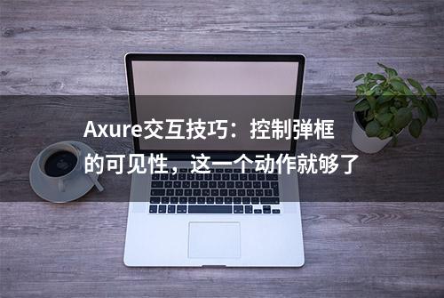 Axure交互技巧：控制弹框的可见性，这一个动作就够了