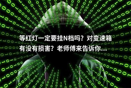 等红灯一定要挂N档吗？对变速箱有没有损害？老师傅来告诉你！