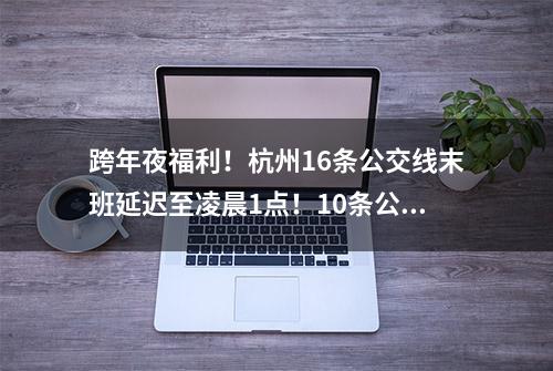 跨年夜福利！杭州16条公交线末班延迟至凌晨1点！10条公交线路深夜加密班次