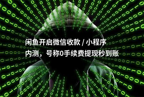 闲鱼开启微信收款 / 小程序内测，号称0手续费提现秒到账