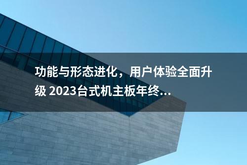 功能与形态进化，用户体验全面升级 2023台式机主板年终盘点