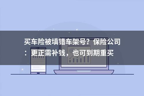 买车险被填错车架号？保险公司：更正需补钱，也可到期重买