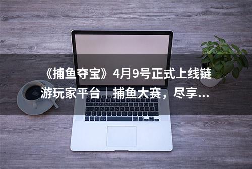 《捕鱼夺宝》4月9号正式上线链游玩家平台｜捕鱼大赛，尽享快乐