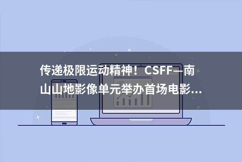 传递极限运动精神！CSFF—南山山地影像单元举办首场电影分享会