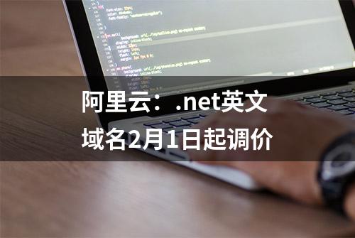 阿里云：.net英文域名2月1日起调价