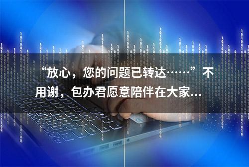 “放心，您的问题已转达……”不用谢，包办君愿意陪伴在大家身边！