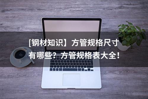 [钢材知识】方管规格尺寸有哪些？方管规格表大全！