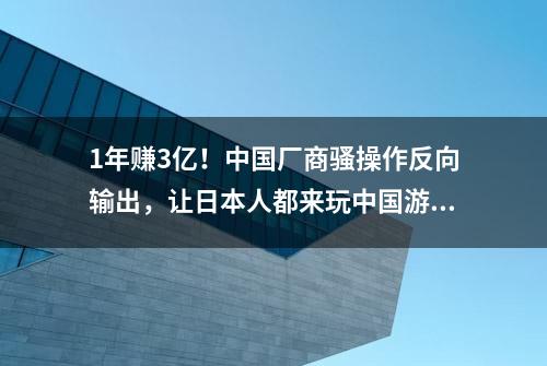 1年赚3亿！中国厂商骚操作反向输出，让日本人都来玩中国游戏