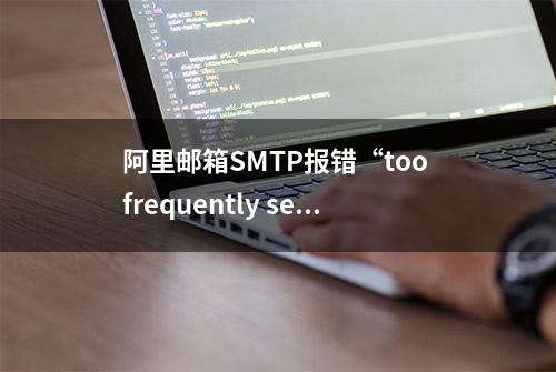 阿里邮箱SMTP报错“too frequently sending”解决方法