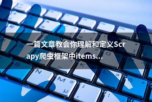 一篇文章教会你理解和定义Scrapy爬虫框架中items.py文件