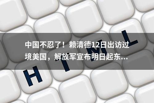 中国不忍了！赖清德12日出访过境美国，解放军宣布明日起东海军演