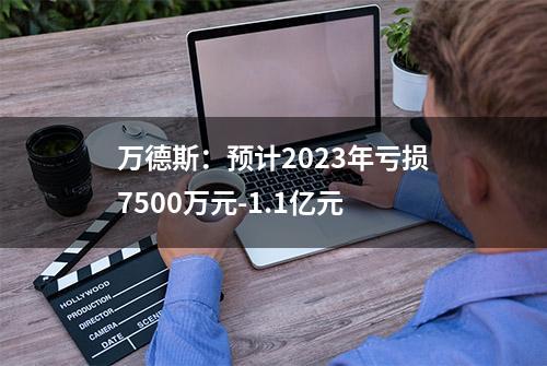 万德斯：预计2023年亏损7500万元-1.1亿元