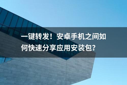 一键转发！安卓手机之间如何快速分享应用安装包？