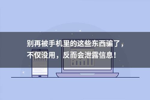 别再被手机里的这些东西骗了，不仅没用，反而会泄露信息！