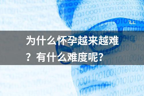 为什么怀孕越来越难？有什么难度呢？