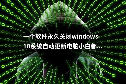 一个软件永久关闭windows10系统自动更新电脑小白都可轻松上手