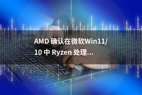 AMD 确认在微软Win11/10 中 Ryzen 处理器存在间歇性系统卡顿问题