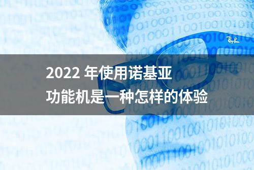 2022 年使用诺基亚功能机是一种怎样的体验