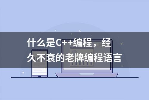 什么是C++编程，经久不衰的老牌编程语言