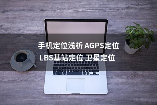 手机定位浅析 AGPS定位 LBS基站定位 卫星定位