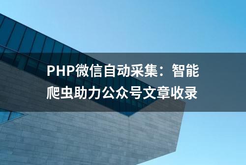 PHP微信自动采集：智能爬虫助力公众号文章收录