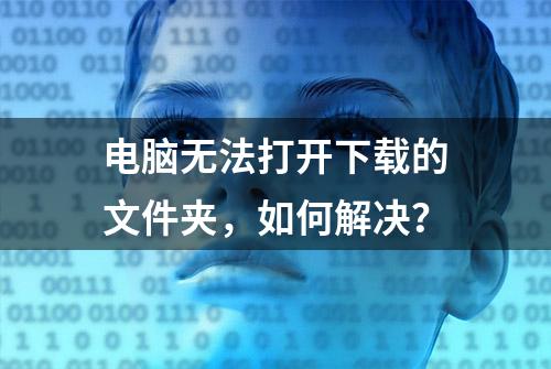 电脑无法打开下载的文件夹，如何解决？