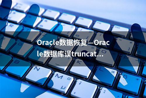 Oracle数据恢复—Oracle数据库误truncate的数据恢复案例