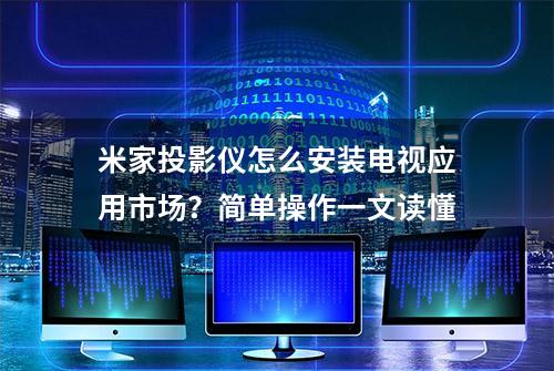 米家投影仪怎么安装电视应用市场？简单操作一文读懂