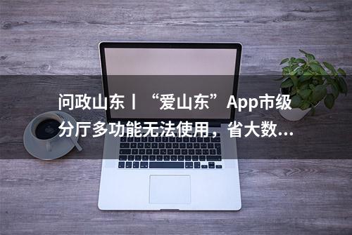 问政山东丨“爱山东”App市级分厅多功能无法使用，省大数据：年底前应接尽接