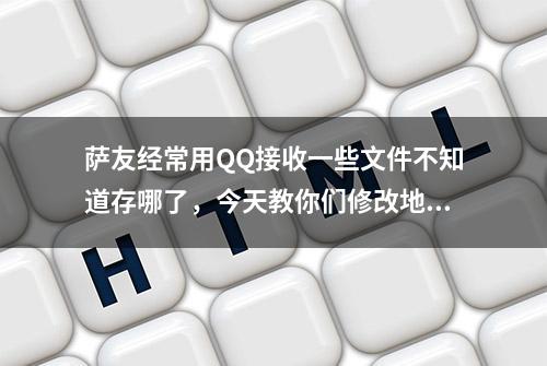 萨友经常用QQ接收一些文件不知道存哪了，今天教你们修改地址