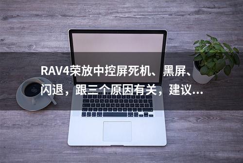 RAV4荣放中控屏死机、黑屏、闪退，跟三个原因有关，建议车主了解