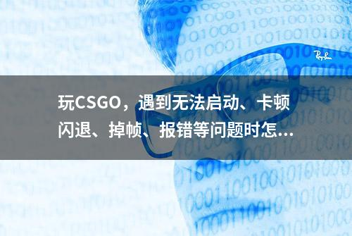 玩CSGO，遇到无法启动、卡顿闪退、掉帧、报错等问题时怎么解决？