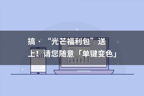 搞 · “光芒福利包”送上！请您随意「单键变色」