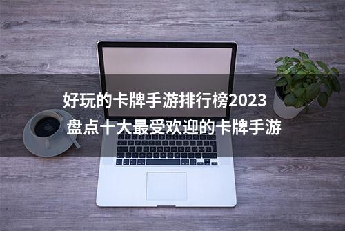 好玩的卡牌手游排行榜2023 盘点十大最受欢迎的卡牌手游