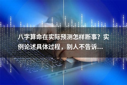 八字算命在实际预测怎样断事？实例论述具体过程，别人不告诉你的