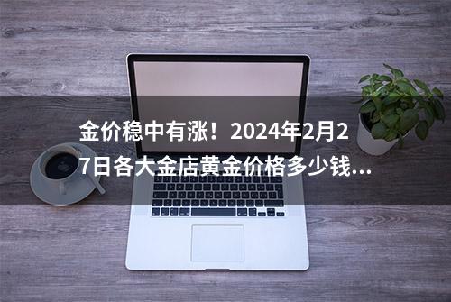 金价稳中有涨！2024年2月27日各大金店黄金价格多少钱一克？