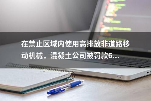 在禁止区域内使用高排放非道路移动机械，混凝土公司被罚款6万元