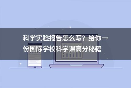 科学实验报告怎么写？给你一份国际学校科学课高分秘籍