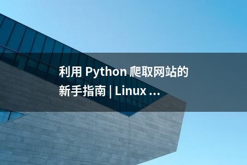 利用 Python 爬取网站的新手指南 | Linux 中国