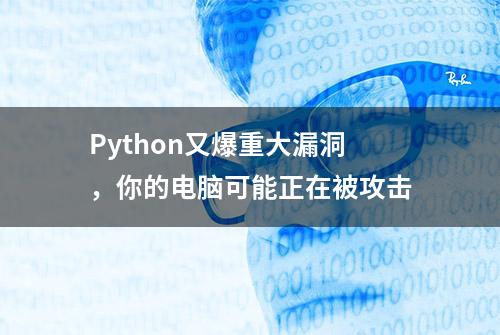 Python又爆重大漏洞，你的电脑可能正在被攻击