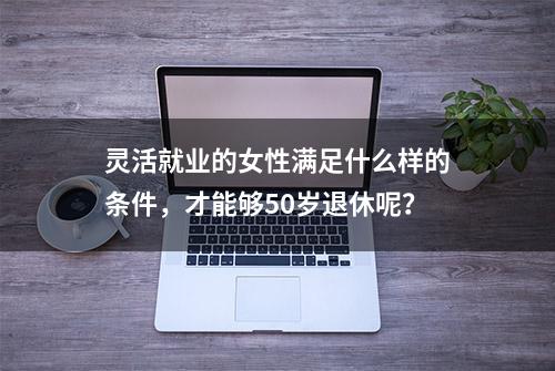 灵活就业的女性满足什么样的条件，才能够50岁退休呢？