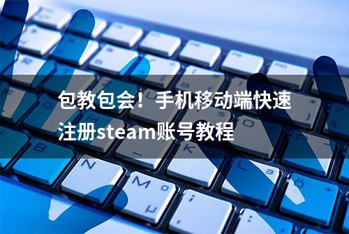 包教包会！手机移动端快速注册steam账号教程