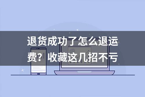 退货成功了怎么退运费？收藏这几招不亏