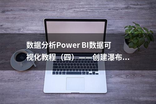 数据分析Power BI数据可视化教程（四）——创建瀑布、漏点图