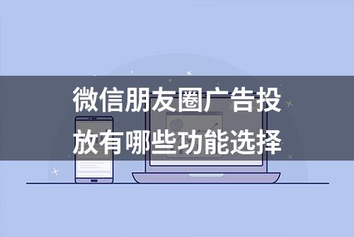 微信朋友圈广告投放有哪些功能选择