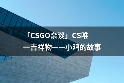 「CSGO杂谈」CS唯一吉祥物——小鸡的故事