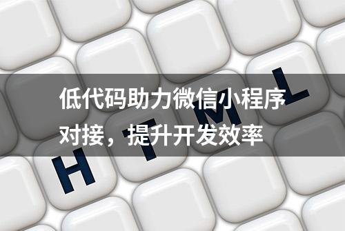 低代码助力微信小程序对接，提升开发效率