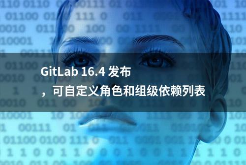 GitLab 16.4 发布，可自定义角色和组级依赖列表